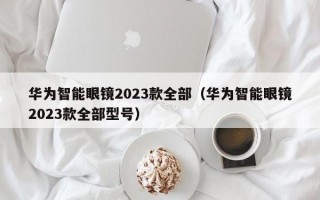 华为智能眼镜2023款全部（华为智能眼镜2023款全部型号）