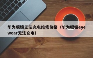 华为眼镜无法充电维修价格（华为眼镜eyewear无法充电）