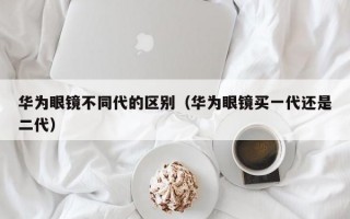 华为眼镜不同代的区别（华为眼镜买一代还是二代）