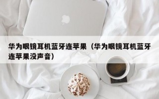 华为眼镜耳机蓝牙连苹果（华为眼镜耳机蓝牙连苹果没声音）