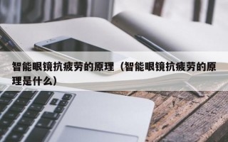 智能眼镜抗疲劳的原理（智能眼镜抗疲劳的原理是什么）