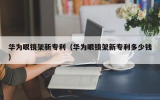 华为眼镜架新专利（华为眼镜架新专利多少钱）