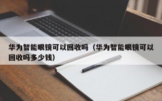 华为智能眼镜可以回收吗（华为智能眼镜可以回收吗多少钱）