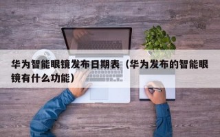 华为智能眼镜发布日期表（华为发布的智能眼镜有什么功能）