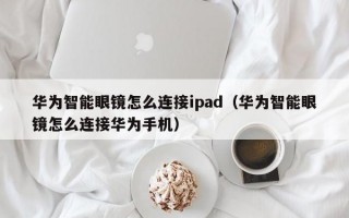 华为智能眼镜怎么连接ipad（华为智能眼镜怎么连接华为手机）