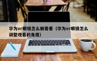 华为vr眼镜怎么躺着看（华为vr眼镜怎么调整观看的角度）