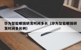 华为智能眼镜研发时间多长（华为智能眼镜研发时间多长啊）