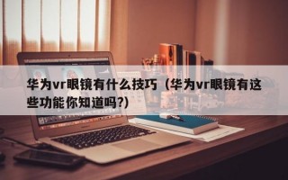 华为vr眼镜有什么技巧（华为vr眼镜有这些功能你知道吗?）