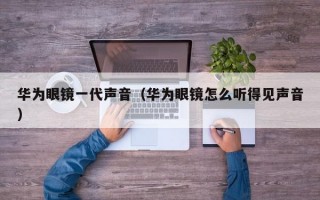 华为眼镜一代声音（华为眼镜怎么听得见声音）