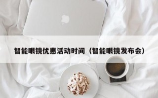 智能眼镜优惠活动时间（智能眼镜发布会）