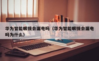 华为智能眼镜会漏电吗（华为智能眼镜会漏电吗为什么）