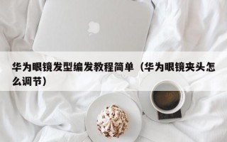 华为眼镜发型编发教程简单（华为眼镜夹头怎么调节）