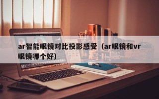 ar智能眼镜对比投影感受（ar眼镜和vr眼镜哪个好）