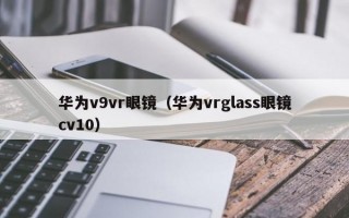 华为v9vr眼镜（华为vrglass眼镜cv10）