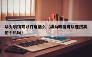 华为眼镜可以打电话么（华为眼镜可以连接其他手机吗）