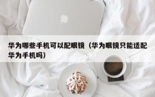 华为哪些手机可以配眼镜（华为眼镜只能适配华为手机吗）