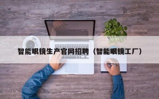 智能眼镜生产官网招聘（智能眼镜工厂）