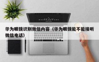 华为眼镜识别微信内容（华为眼镜能不能接听微信电话）